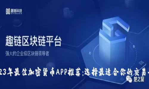 2023年最佳加密货币APP推荐：选择最适合你的交易平台