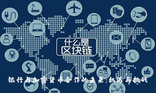 银行与加密货币合作的未来：机遇与挑战