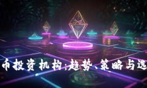 加密货币投资机构：趋势、策略与选择指南