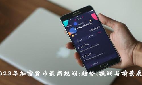 2023年加密货币最新规划：趋势、挑战与前景展望