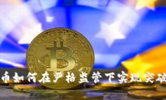加密货币如何在严格监管下实现突破与发展