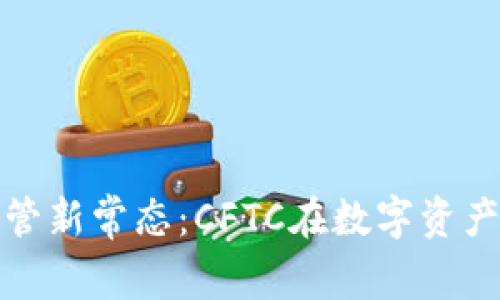 加密货币的监管新常态:CFTC在数字资产中的角色解析