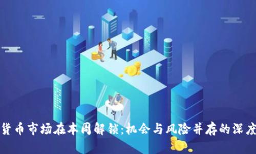 加密货币市场在本周解锁：机会与风险并存的深度分析