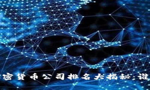 2023年国内加密货币公司排名大揭秘:谁是行业领军者?