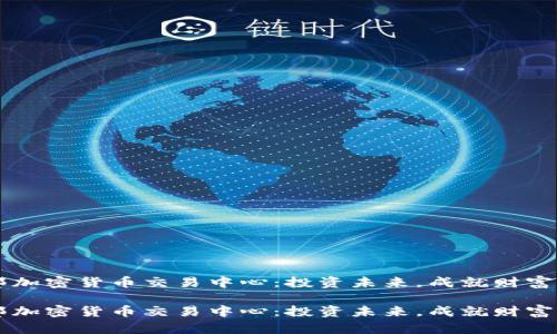 燕郊加密货币交易中心:投资未来,成就财富之门
燕郊加密货币交易中心:投资未来,成就财富之门