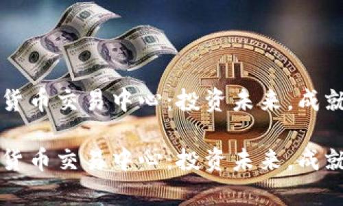 燕郊加密货币交易中心:投资未来,成就财富之门
燕郊加密货币交易中心:投资未来,成就财富之门