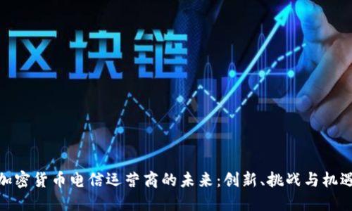 加密货币电信运营商的未来：创新、挑战与机遇