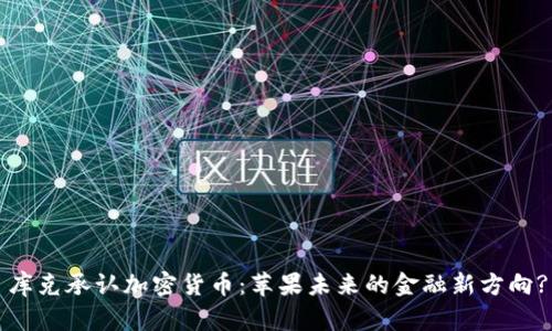 库克承认加密货币：苹果未来的金融新方向?
