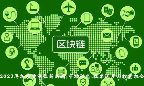 2023年加密货币最新新闻：市场动态、技术进步与投资机会