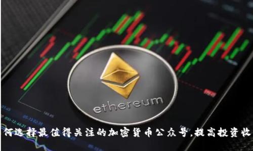 如何选择最值得关注的加密货币公众号，提高投资收益