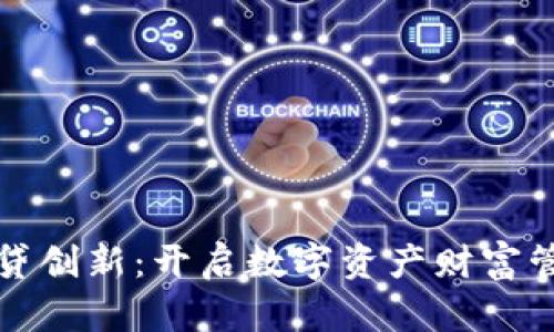 加密货币借贷创新：开启数字资产财富管理的新篇章