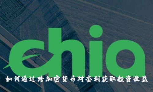 如何通过跨加密货币对套利获取投资收益
