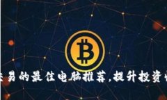 选择加密货币交易的最佳电脑推荐，提升投资收