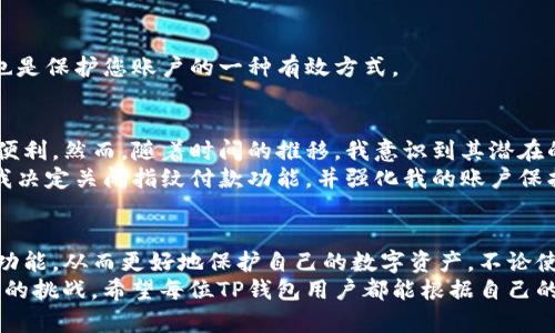 如何在TP钱包中关闭指纹付款功能，保护个人财务安全

TP钱包, 指纹付款, 钱包安全, 关闭指纹付款, 数字资产管理/guanjianci

引言
随着数字支付的普及，指纹付款凭借其便利性逐渐成为人们日常消费的方式之一。然而，尽管这项技术显著提高了交易的效率，但有时候我们可能会出于安全性考虑，希望关闭这一功能。在本文中，我们将详细探讨如何在TP钱包中关闭指纹付款功能，以确保您的数字资产安全。

TP钱包简介
TP钱包是一款功能强大的数字资产管理工具，它支持多种数字货币的存储和交易。伴随着加密货币市场的迅猛发展，越来越多的用户开始关注这款钱包的使用。然而，TP钱包不仅仅是一个简单的资产存储工具，它也提供了一系列的快捷支付功能，其中就包括指纹付款。

指纹付款的便利性与风险
指纹付款的最大优势在于其便捷性，用户只需通过指纹识别便可完成交易，无需繁琐的输入密码。这种简化的支付方式极大提高了用户体验，为日常消费带来了便利。然而，便利的背后也隐藏着一定的安全隐患。如果您的指纹数据被不法分子窃取，您的财务信息可能会面临风险。
因此，很多用户在使用一段时间后，会选择关闭指纹付款功能，以增强钱包的安全性。这一决策不应被视为对技术的否定，而是对个人财务安全的重视。

步骤：如何关闭TP钱包的指纹付款
关闭指纹付款功能并不复杂，以下是详细步骤：
ol
    li首先，打开您的TP钱包应用。/li
    li登录您的账户，确保您已连接到稳定的网络。/li
    li在主界面上，找到并点击“设置”按钮，通常位于右上角或者底部菜单中。/li
    li在设置菜单中，寻找“安全与隐私”选项，进入该页面。/li
    li您会看到“指纹支付”选项，点击进入。/li
    li在此界面，您可以看到启用或禁用指纹支付的选项。选择禁用该功能。/li
    li系统可能会要求您输入密码以确认更改，完成后您会看到提醒提示已成功关闭指纹支付。/li
/ol

关闭指纹支付后的建议
关闭指纹付款后，您可能需要使用传统的密码进行交易。这就要求您设置一个强密码，并定期更改，以增强账户安全。
同时，定期关注TP钱包的更新和安全通知，确保您使用的是最新版本，这样可以避免潜在的安全漏洞。此外，启用双因素认证也是保护您账户的一种有效方式。

个人经验与建议
作为一名长期使用TP钱包的用户，我曾经也受到过指纹付款的吸引。一开始，确实觉得这种快捷支付为我的生活带来了很多便利。然而，随着时间的推移，我意识到其潜在的风险。尤其是在某些情况下，指纹识别的准确性可能下降，例如手指上有污垢或疤痕会导致识别失败，这时候难免感到不便。
在一次偶然的情况下，我的TP钱包受到了钓鱼攻击，尽管未造成实质损失，但这次事件让我深刻体会到安全的重要性。于是，我决定关闭指纹付款功能，并强化我的账户保护措施。

总结
TP钱包的指纹付款功能确实为用户提供了极大的便利，但安全始终是第一位的。通过本文提供的步骤，您可以轻松关闭这一功能，从而更好地保护自己的数字资产。不论使用什么样的支付方式，确保账户安全都是每个用户的责任。
在未来，随着技术的不断发展，可能会有更安全便捷的支付方式出现，但我们唯有保持警惕，才能更好地应对这些新技术带来的挑战。希望每位TP钱包用户都能根据自己的需求，对指纹付款功能做出合理选择，维护好自己的财务安全。