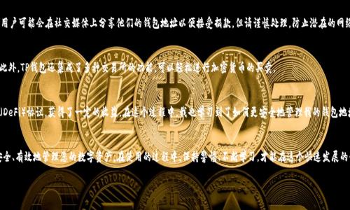 在区块链和加密货币的世界中，钱包地址是一个非常重要的概念，它是您与区块链网络进行交互的关键。TP钱包（Token Pocket）是一款广泛使用的加密货币钱包，支持多种区块链资产的存储和管理。如果您想要知道TP钱包的地址，首先需要了解以下几个方面。

什么是TP钱包？
TP钱包是一款多链加密货币钱包，支持以太坊（Ethereum）、波场（Tron）、EOS、比特币（Bitcoin）等多种区块链资产。它不仅具备基本的加密货币存储和管理功能，还为用户提供去中心化应用（DApp）的访问，帮助用户轻松管理和交易数字资产。

如何找到您的TP钱包地址？
找到TP钱包地址的过程相对简单，以下是详细的步骤。首先，您需要下载并安装TP钱包应用。然后，打开应用并创建或导入您的钱包。在钱包的主界面，您可以看到您的钱包地址。它通常以一串字母和数字的组合形式展示，您可以直接复制地址以进行转账或接收资金。

TP钱包地址的格式与特征
TP钱包的地址格式根据所支持的区块链不同而有所区别。例如，以太坊的地址通常以“0x”开头，而波场的地址则可能以“T”开头。确认您使用的地址格式是非常重要的，因为发送到错误的地址可能导致资金的永久性丢失。

保护您的钱包地址
在使用TP钱包或任何其他加密货币钱包时，保护您的钱包地址和私钥是至关重要的。不要向任何人泄露您的私钥，保持其安全。此外，一些用户可能会在社交媒体上分享他们的钱包地址以便接受捐款，但请谨慎处理，防止潜在的网络攻击。

TP钱包的其他功能
除了储存和管理数字资产，TP钱包还提供了一些强大的功能。它支持DApp的访问，用户可以通过钱包直接与各种去中心化应用进行交互。此外，TP钱包还集成了多种交易所的功能，可以轻松进行加密货币的买卖。

个人经验分享
在我使用TP钱包的过程中，我发现其用户界面友好、功能丰富，尤其是在访问DApp方面非常方便。我曾经使用TP钱包参与过去中心化金融（DeFi）协议，获得了一定的收益。在这个过程中，我也学习到了如何更安全地管理我的钱包地址和私钥。特别是，有一次我曾误发了一笔交易，但幸运的是我在第一时间反应过来，及时发现并采取了一些预防措施，有效地避免了损失。

总结
TP钱包不仅是一个存储加密货币的工具，更是一个连接用户与区块链世界的桥梁。了解如何获取和保护您的TP钱包地址，能够帮助您更安全、有效地管理您的数字资产。在使用的过程中，保持警惕、不断学习，才能在这个快速发展的领域中立于不败之地。 

通过上述的介绍，相信您对TP钱包地址有了更深入的了解。如果还有其他具体问题，欢迎随时提问！