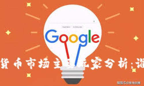 2023年加密货币市场主要玩家分析：谁在引领潮流？