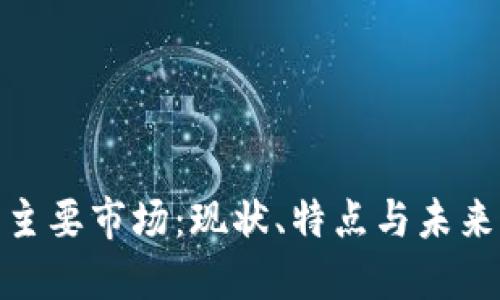 加密货币主要市场：现状、特点与未来发展趋势